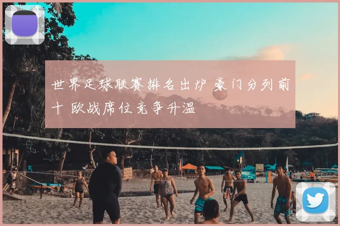 世界足球联赛排名出炉 豪门分列前十 欧战席位竞争升温