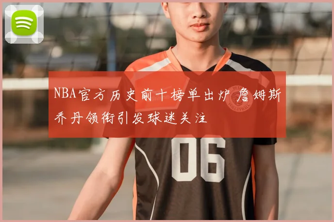 NBA官方历史前十榜单出炉 詹姆斯乔丹领衔引发球迷关注