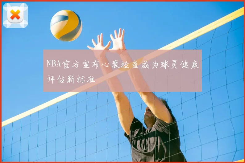 NBA官方宣布心衰检查成为球员健康评估新标准