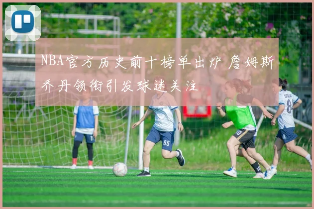NBA官方历史前十榜单出炉 詹姆斯乔丹领衔引发球迷关注