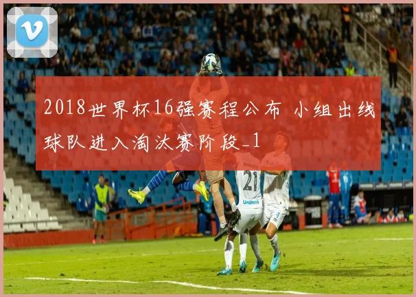 2018世界杯16强赛程公布 小组出线球队进入淘汰赛阶段_1