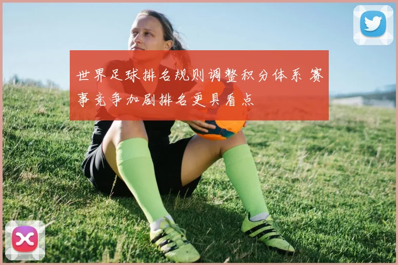 世界足球排名规则调整积分体系 赛事竞争加剧排名更具看点