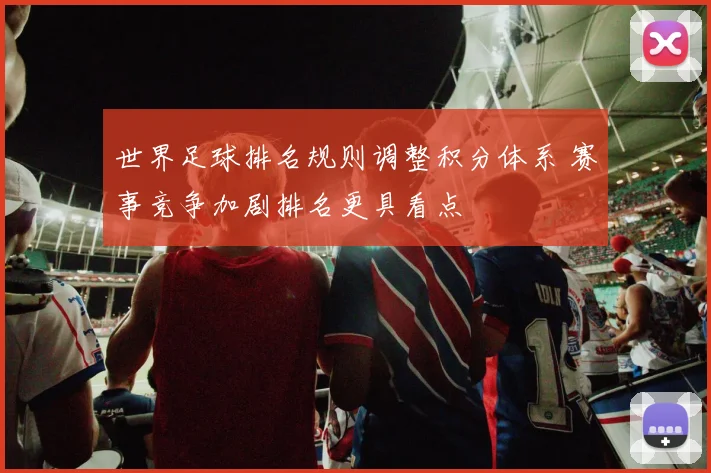 世界足球排名规则调整积分体系 赛事竞争加剧排名更具看点